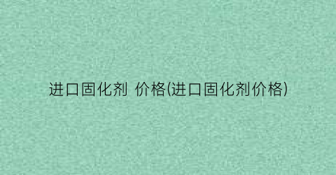 进口固化剂 价格(进口固化剂价格)